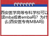 西安医学高等专科学校可以读mba或者emba吗？为什么(西安医专有MBA吗)