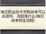宿迁职业技术学院自考可以去读吗，流程是什么(宿迁自考招生流程)
