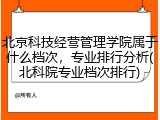 北京科技经营管理学院属于什么档次，专业排行分析(北科院专业档次排行)