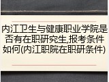 内江卫生与健康职业学院是否有在职研究生,报考条件如何(内江职院在职研条件)