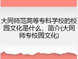 大同师范高等专科学校的校园文化是什么，简介(大同师专校园文化)