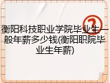 衡阳科技职业学院毕业生一般年薪多少钱(衡阳职院毕业生年薪)