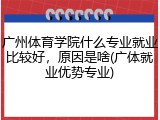 广州体育学院什么专业就业比较好，原因是啥(广体就业优势专业)