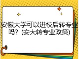 安徽大学可以进校后转专业吗？(安大转专业政策)
