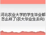 河北农业大学的学生毕业都怎么样了(农大毕业生去向)
