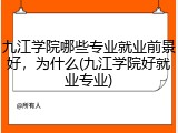 九江学院哪些专业就业前景好，为什么(九江学院好就业专业)