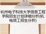 杭州电子科技大学信息工程学院招生计划详细分析(杭电信工招生分析)