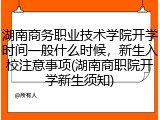 湖南商务职业技术学院开学时间一般什么时候，新生入校注意事项(湖南商职院开学新生须知)