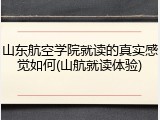 山东航空学院就读的真实感觉如何(山航就读体验)
