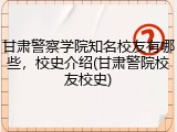 甘肃警察学院知名校友有哪些，校史介绍(甘肃警院校友校史)