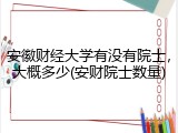 安徽财经大学有没有院士，大概多少(安财院士数量)