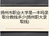 扬州市职业大学是一本吗录取分数线多少(扬州职大录取线)