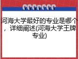 河海大学最好的专业是哪个，详细阐述(河海大学王牌专业)