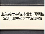 山东英才学院毕业如何调档案呢(山东英才学院调档)