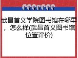 武昌首义学院图书馆在哪里，怎么样(武昌首义图书馆位置评价)