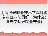 上海济光职业技术学院哪些专业就业前景好，为什么(济光学院好就业专业)