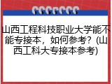 山西工程科技职业大学能不能专接本，如何参考？(山西工科大专接本参考)