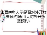 山西医科大学是否对外开放，要预约吗(山大对外开放需预约)