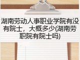 湖南劳动人事职业学院有没有院士，大概多少(湖南劳职院有院士吗)