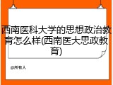 西南医科大学的思想政治教育怎么样(西南医大思政教育)