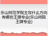 乐山师范学院主攻什么方向有哪些王牌专业(乐山师院王牌专业)