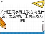 广州工商学院主攻方向是什么，怎么样(广工商主攻方向)
