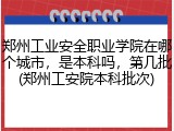 郑州工业安全职业学院在哪个城市，是本科吗，第几批(郑州工安院本科批次)