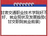 甘肃交通职业技术学院好不好，就业现状及发展趋势(甘交职院就业前景)