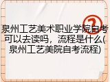 泉州工艺美术职业学院自考可以去读吗，流程是什么(泉州工艺美院自考流程)