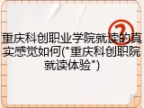 重庆科创职业学院就读的真实感觉如何("重庆科创职院就读体验")