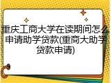 重庆工商大学在读期间怎么申请助学贷款(重商大助学贷款申请)