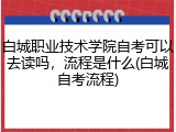 白城职业技术学院自考可以去读吗，流程是什么(白城自考流程)