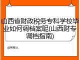 山西省财政税务专科学校毕业如何调档案呢(山西财专调档指南)