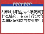 太原城市职业技术学院属于什么档次，专业排行分析(太原职院档次与专业排行)