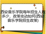 西安音乐学院每年招生人数多少，政策变动如何(西安音乐学院招生政策)