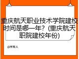 重庆航天职业技术学院建校时间是哪一年？(重庆航天职院建校年份)