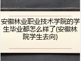 安徽林业职业技术学院的学生毕业都怎么样了(安徽林院学生去向)