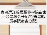 青岛远洋船员职业学院宿舍一般是怎么分配的(青岛船员学院宿舍分配)