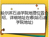 哈尔滨石油学院地理位置介绍，详细地址在哪(哈石油学院地址)