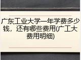 广东工业大学一年学费多少钱，还有哪些费用(广工大费用明细)