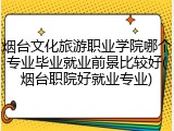 烟台文化旅游职业学院哪个专业毕业就业前景比较好(烟台职院好就业专业)