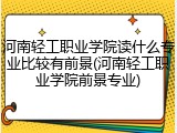 河南轻工职业学院读什么专业比较有前景(河南轻工职业学院前景专业)