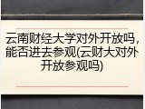 云南财经大学对外开放吗，能否进去参观(云财大对外开放参观吗)