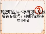 鹤壁职业技术学院可以进校后转专业吗？(鹤职院能转专业吗)