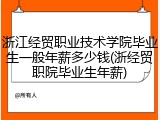 浙江经贸职业技术学院毕业生一般年薪多少钱(浙经贸职院毕业生年薪)