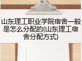 山东理工职业学院宿舍一般是怎么分配的(山东理工宿舍分配方式)
