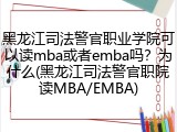 黑龙江司法警官职业学院可以读mba或者emba吗？为什么(黑龙江司法警官职院读MBA/EMBA)
