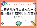 太原幼儿师范高等专科学校是不是211或985高校(非211/985)