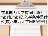 东北电力大学有mba吗？emba和mba的入学条件是什么(东北电力大学MBA条件)