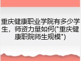 重庆健康职业学院有多少学生，师资力量如何("重庆健康职院师生规模")